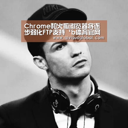 Chrome和火狐浏览器将逐步弱化FTP支持‘b体育官网首页’(图2) b体育官网首页