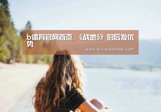 b体育官网首页_《战地5》的后发优势(图1) b体育官网首页