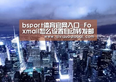 bsport体育官网入口-Foxmail怎么设置自动转发邮件到另一个账户(图3) bsport体育官网入口