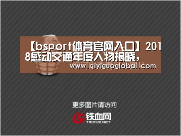 【bsport体育官网入口】2018感动交通年度人物揭晓,冰山上的“新来客”入选(图2) bsport体育官网入口直播